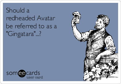 Should a
redheaded Avatar
be referred to as a
"Gingatara"...?