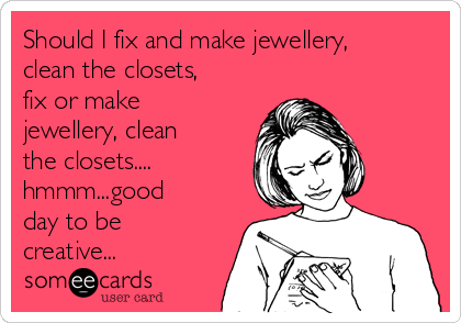 Should I fix and make jewellery,
clean the closets,
fix or make
jewellery, clean
the closets....
hmmm...good
day to be
creative...