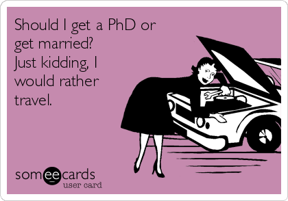 Should I get a PhD or
get married?
Just kidding, I
would rather
travel.