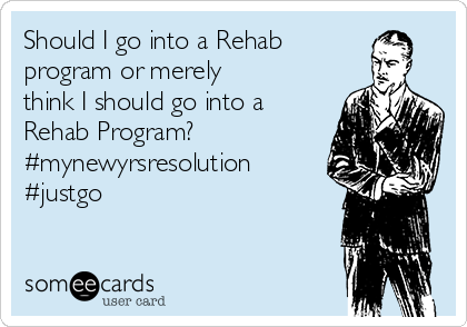 Should I go into a Rehab 
program or merely 
think I should go into a
Rehab Program?
#mynewyrsresolution
#justgo

