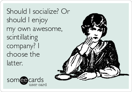 Should I socialize? Or
should I enjoy 
my own awesome,
scintillating
company? I
choose the
latter.
