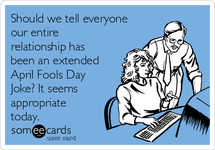 Should We Tell Everyone Our Entire Relationship Has Been An Extended April Fools Day Joke It Seems Appropriate Today Breakup Ecard