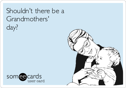 Shouldn't there be a
Grandmothers'
day?