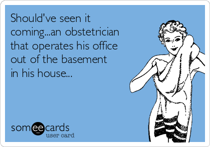 Should've seen it
coming...an obstetrician
that operates his office
out of the basement
in his house...