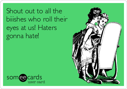 Shout out to all the
biiishes who roll their
eyes at us! Haters
gonna hate!
