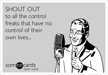 SHOUT OUT
to all the control
freaks that have no
control of their
own lives...