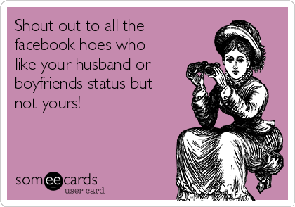Shout out to all the
facebook hoes who
like your husband or
boyfriends status but
not yours!
