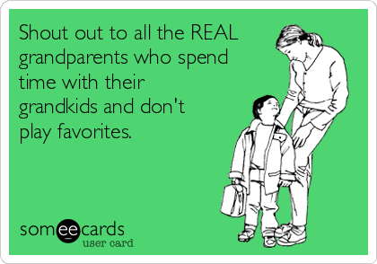 Shout out to all the REAL
grandparents who spend
time with their
grandkids and don't
play favorites. 