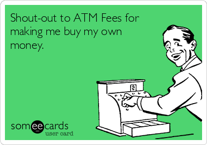 Shout-out to ATM Fees for
making me buy my own
money.