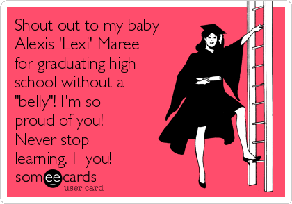 Shout out to my baby
Alexis 'Lexi' Maree
for graduating high
school without a
"belly"! I'm so
proud of you!
Never stop
learning. I ♥you! 