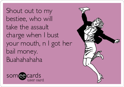 Shout out to my
bestiee, who will
take the assault
charge when I bust
your mouth, n I got her
bail money.
Buahahahaha 