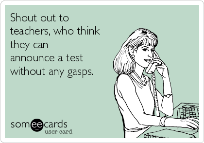 Shout out to
teachers, who think
they can
announce a test
without any gasps.
