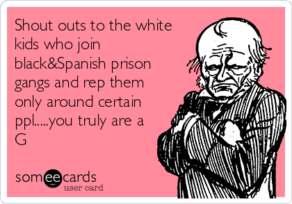 Shout outs to the white
kids who join
black&Spanish prison
gangs and rep them
only around certain
ppl.....you truly are a
G