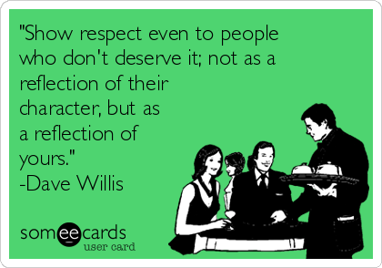 "Show respect even to people
who don't deserve it; not as a
reflection of their
character, but as
a reflection of
yours."
-Dave Willis