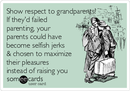 Show respect to grandparents!
If they'd failed
parenting, your
parents could have
become selfish jerks
& chosen to maximize
their pleasures
instead of raising you