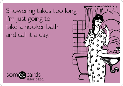 Showering takes too long.
I'm just going to
take a hooker bath
and call it a day.