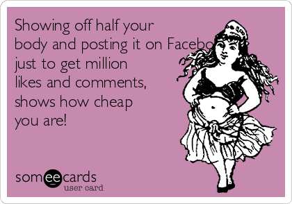 Showing off half your
body and posting it on Facebook,
just to get million
likes and comments,
shows how cheap
you are! 