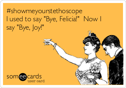 #showmeyourstethoscope
I used to say "Bye, Felicia!"  Now I
say "Bye, Joy!"

