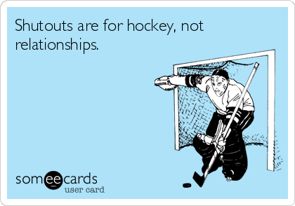 Shutouts are for hockey, not
relationships.