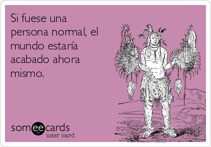 Si fuese una
persona normal, el
mundo estaría
acabado ahora
mismo.