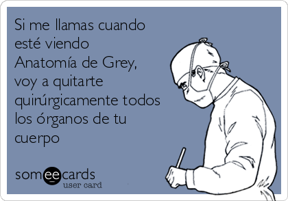 Si me llamas cuando
esté viendo
Anatomía de Grey,
voy a quitarte
quirúrgicamente todos
los órganos de tu
cuerpo