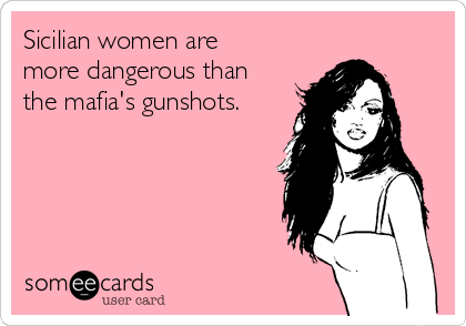 Sicilian women are
more dangerous than
the mafia's gunshots.