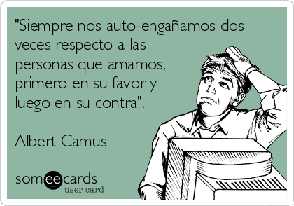 "Siempre nos auto-engañamos dos
veces respecto a las
personas que amamos,
primero en su favor y
luego en su contra".

Albert Camus