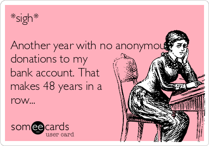 *sigh*

Another year with no anonymous
donations to my
bank account. That
makes 48 years in a
row...