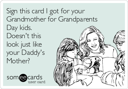 Sign this card I got for your
Grandmother for Grandparents
Day kids.
Doesn't this
look just like
your Daddy's
Mother? 