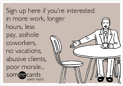 Sign up here if you’re interested
in more work, longer
hours, less
pay, asshole
coworkers,
no vacations,
abusive clients,
poor morale...