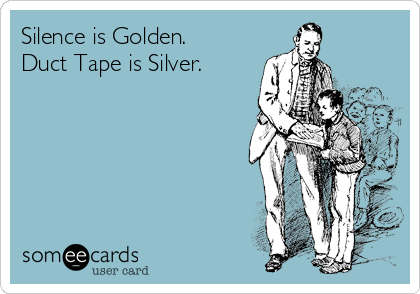 Silence is Golden.
Duct Tape is Silver.