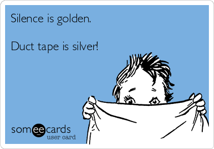 Silence is golden.

Duct tape is silver!