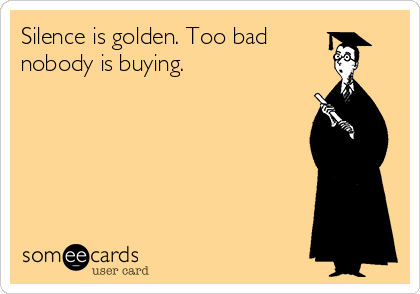 Silence is golden. Too bad
nobody is buying.