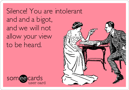 Silence! You are intolerant
and and a bigot,
and we will not
allow your view
to be heard.
