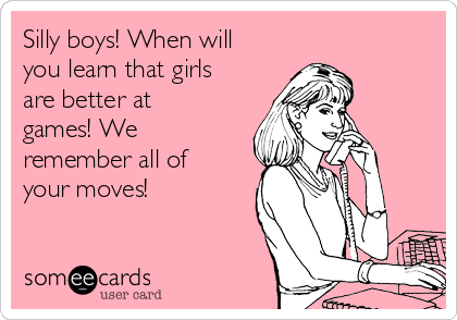 Silly boys! When will
you learn that girls
are better at
games! We
remember all of
your moves!