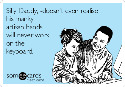 Silly Daddy, -doesn't even realise
his manky
artisan hands
will never work
on the
keyboard.