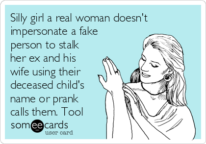 Silly girl a real woman doesn't
impersonate a fake
person to stalk
her ex and his
wife using their
deceased child's
name or prank
calls them. Tool