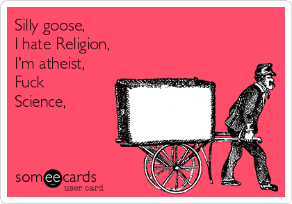 Silly goose,
I hate Religion,
I'm atheist,
Fuck
Science,
