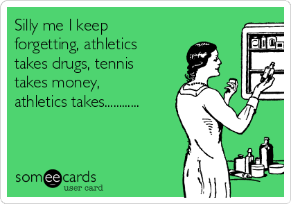 Silly me I keep
forgetting, athletics
takes drugs, tennis
takes money,
athletics takes............