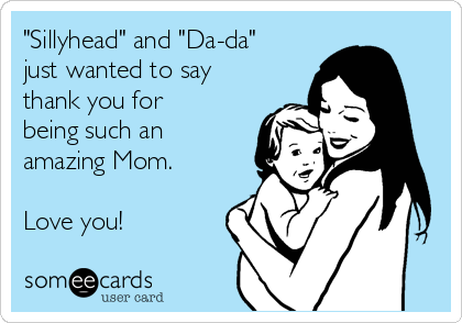 "Sillyhead" and "Da-da"
just wanted to say
thank you for
being such an
amazing Mom.

Love you!