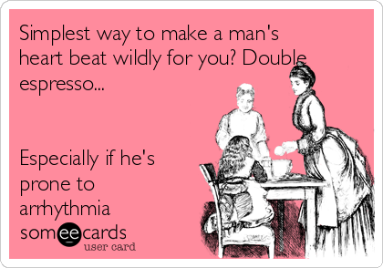 Simplest way to make a man's
heart beat wildly for you? Double
espresso...


Especially if he's
prone to
arrhythmia