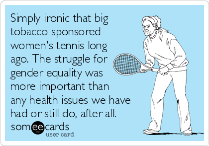 Simply ironic that big
tobacco sponsored
women's tennis long
ago. The struggle for 
gender equality was
more important than
any health issues we have
had or still do, after all.