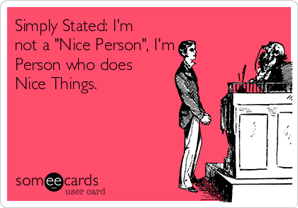 Simply Stated: I'm
not a "Nice Person", I'm a
Person who does
Nice Things. 