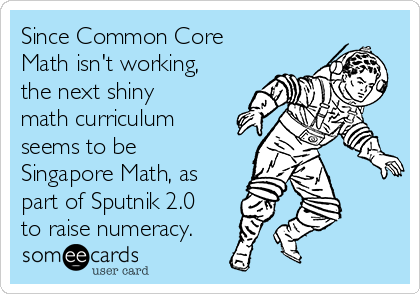 Since Common Core
Math isn't working,
the next shiny
math curriculum
seems to be
Singapore Math, as
part of Sputnik 2.0
to raise numeracy.