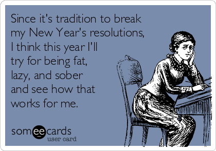 Since it's tradition to break
my New Year's resolutions,
I think this year I'll
try for being fat,
lazy, and sober
and see how that
works for me. 