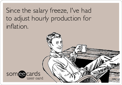 Since the salary freeze, I've had
to adjust hourly production for
inflation.