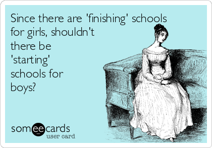 Since there are 'finishing' schools
for girls, shouldn't
there be
'starting'
schools for
boys?