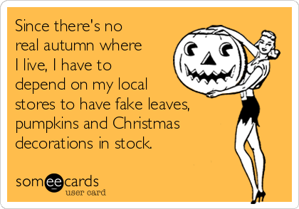 Since there's no
real autumn where
I live, I have to
depend on my local
stores to have fake leaves,
pumpkins and Christmas
decorations in stock. 