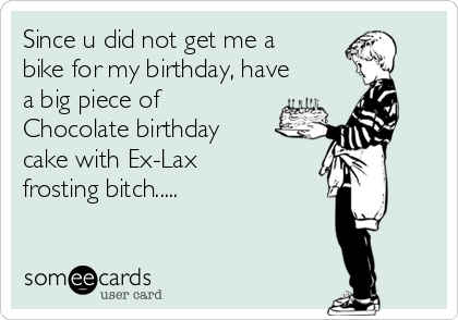 Since u did not get me a
bike for my birthday, have
a big piece of
Chocolate birthday
cake with Ex-Lax
frosting bitch.....