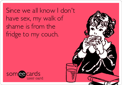 Since we all know I don't
have sex, my walk of
shame is from the
fridge to my couch.

